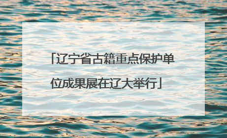 辽宁省古籍重点保护单位成果展在辽大举行