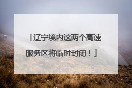 辽宁境内这两个高速服务区将临时封闭！