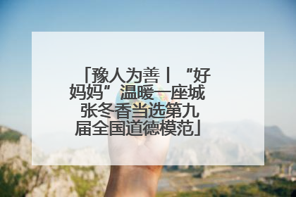 豫人为善丨“好妈妈”温暖一座城 张冬香当选第九届全国道德模范