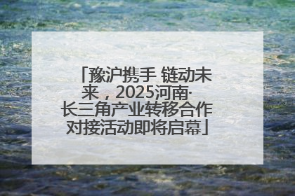 豫沪携手 链动未来，2025河南·长三角产业转移合作对接活动即将启幕