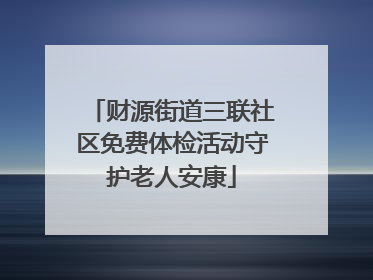 财源街道三联社区免费体检活动守护老人安康