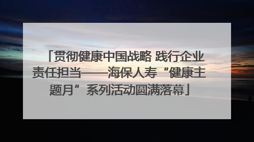 贯彻健康中国战略 践行企业责任担当——海保人寿“健康主题月”系列活动圆满落幕