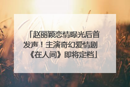 赵丽颖恋情曝光后首发声！主演奇幻爱情剧《在人间》即将定档