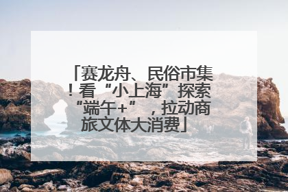赛龙舟、民俗市集！看“小上海”探索“端午+”，拉动商旅文体大消费