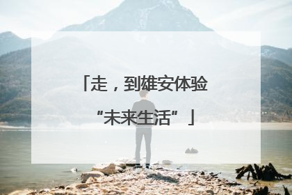 走，到雄安体验“未来生活”
