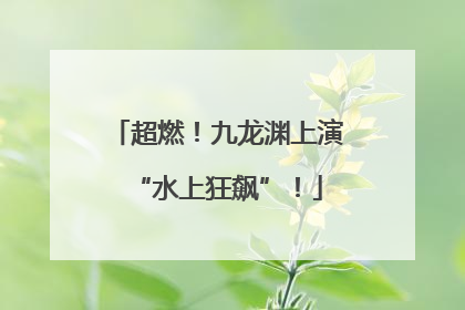 超燃！九龙渊上演“水上狂飙”！