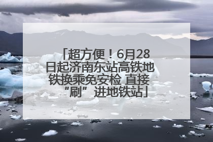超方便！6月28日起济南东站高铁地铁换乘免安检 直接“刷”进地铁站