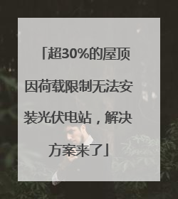 超30%的屋顶因荷载限制无法安装光伏电站，解决方案来了