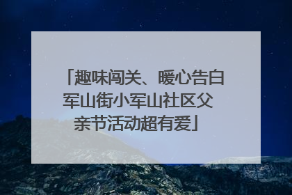趣味闯关、暖心告白 军山街小军山社区父亲节活动超有爱