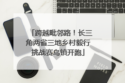 跨越毗邻路！长三角两省三地乡村毅行挑战赛乌镇开跑