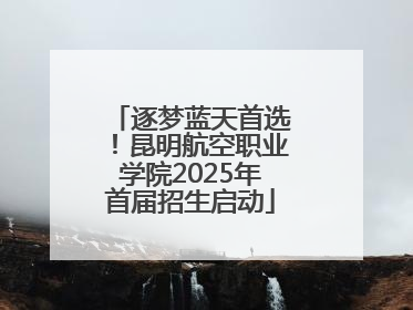 逐梦蓝天首选！昆明航空职业学院2025年首届招生启动