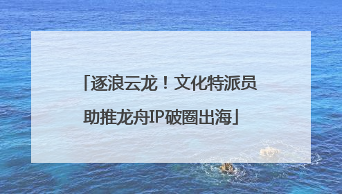 逐浪云龙！文化特派员助推龙舟IP破圈出海