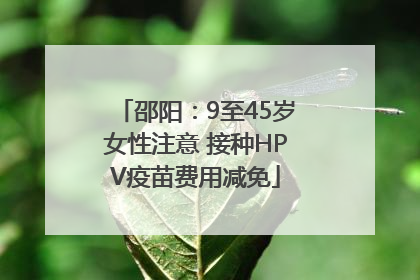 邵阳：9至45岁女性注意 接种HPV疫苗费用减免