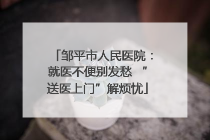 邹平市人民医院：就医不便别发愁 “送医上门”解烦忧