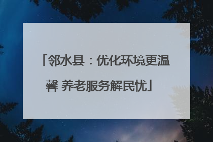 邻水县：优化环境更温馨 养老服务解民忧