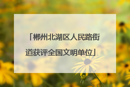 郴州北湖区人民路街道获评全国文明单位