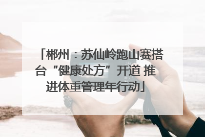 郴州：苏仙岭跑山赛搭台“健康处方”开道 推进体重管理年行动