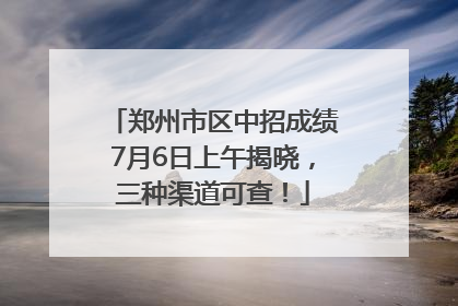郑州市区中招成绩7月6日上午揭晓，三种渠道可查！