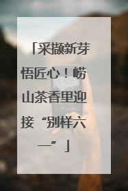 采撷新芽悟匠心！崂山茶香里迎接“别样六一”
