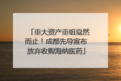 重大资产重组戛然而止！成都先导宣布放弃收购海纳医药