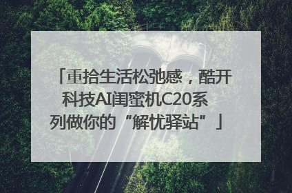 重拾生活松弛感，酷开科技AI闺蜜机C20系列做你的“解忧驿站”