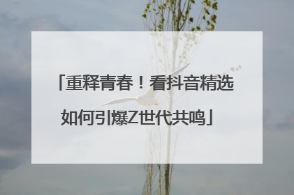 重释青春！看抖音精选如何引爆Z世代共鸣