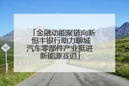 金融动能聚链向新 恒丰银行助力聊城汽车零部件产业挺进新能源赛道