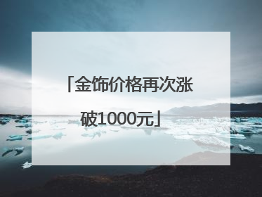 金饰价格再次涨破1000元