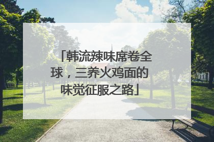 韩流辣味席卷全球，三养火鸡面的味觉征服之路