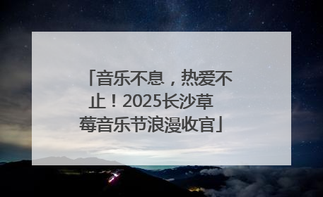 音乐不息，热爱不止！2025长沙草莓音乐节浪漫收官