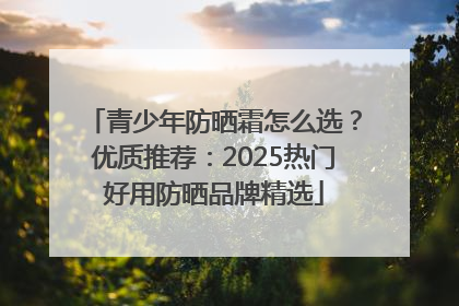 青少年防晒霜怎么选？优质推荐：2025热门好用防晒品牌精选