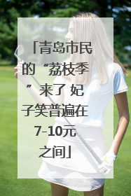 青岛市民的“荔枝季”来了 妃子笑普遍在7-10元之间