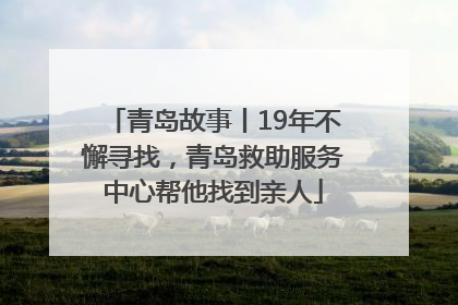 青岛故事丨19年不懈寻找，青岛救助服务中心帮他找到亲人