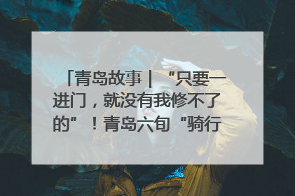 青岛故事｜“只要一进门，就没有我修不了的”！青岛六旬“骑行侠”有个隐藏身份，社区“全能维修工”