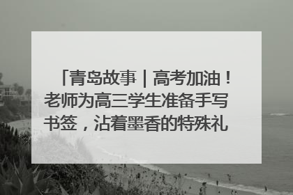 青岛故事｜高考加油！老师为高三学生准备手写书签，沾着墨香的特殊礼物有满满的祝福