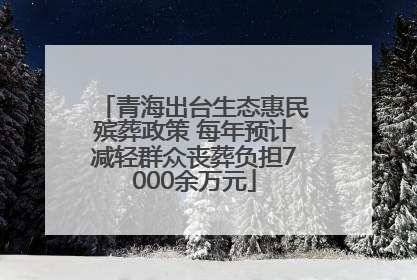 青海出台生态惠民殡葬政策 每年预计减轻群众丧葬负担7000余万元