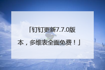 钉钉更新7.7.0版本，多维表全面免费！
