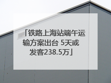 铁路上海站端午运输方案出台 5天或发客238.5万