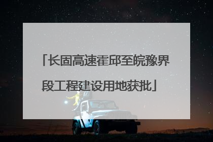 长固高速霍邱至皖豫界段工程建设用地获批