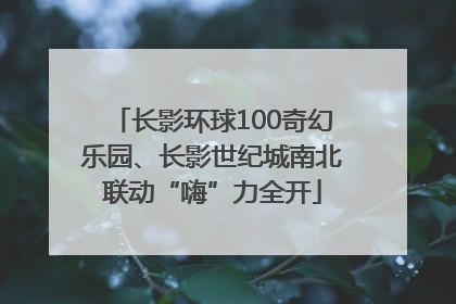 长影环球100奇幻乐园、长影世纪城南北联动“嗨”力全开