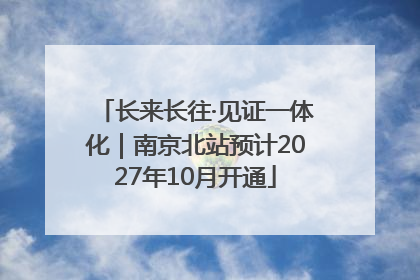 长来长往·见证一体化｜南京北站预计2027年10月开通