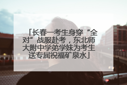 长春一考生身穿“全对”战服赴考，东北师大附中学弟学妹为考生送专属祝福矿泉水