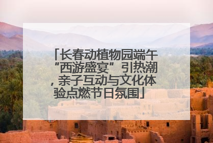 长春动植物园端午“西游盛宴”引热潮，亲子互动与文化体验点燃节日氛围