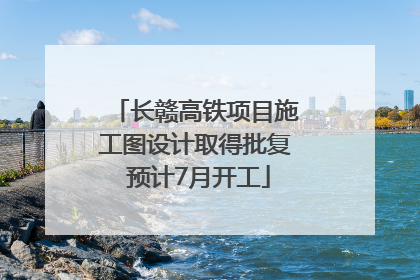长赣高铁项目施工图设计取得批复 预计7月开工