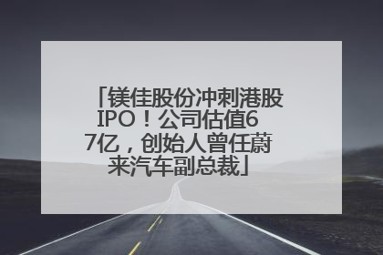 镁佳股份冲刺港股IPO！公司估值67亿，创始人曾任蔚来汽车副总裁