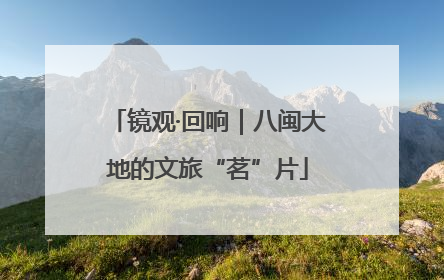 镜观·回响｜八闽大地的文旅“茗”片