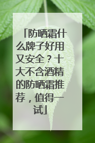防晒霜什么牌子好用又安全？十大不含酒精的防晒霜推荐，值得一试