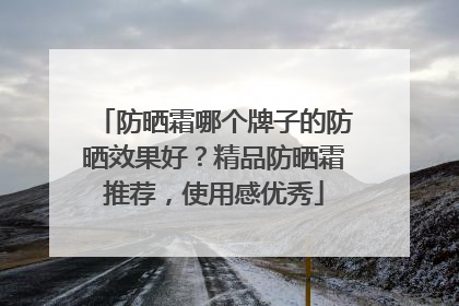防晒霜哪个牌子的防晒效果好？精品防晒霜推荐，使用感优秀