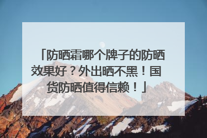 防晒霜哪个牌子的防晒效果好？外出晒不黑！国货防晒值得信赖！