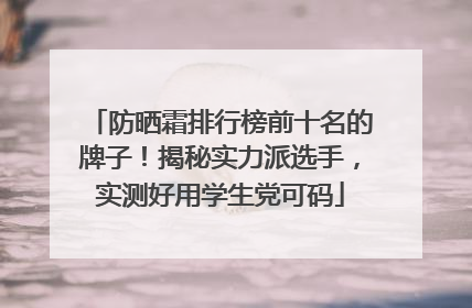 防晒霜排行榜前十名的牌子！揭秘实力派选手，实测好用学生党可码